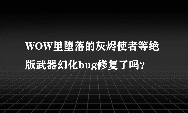 WOW里堕落的灰烬使者等绝版武器幻化bug修复了吗？