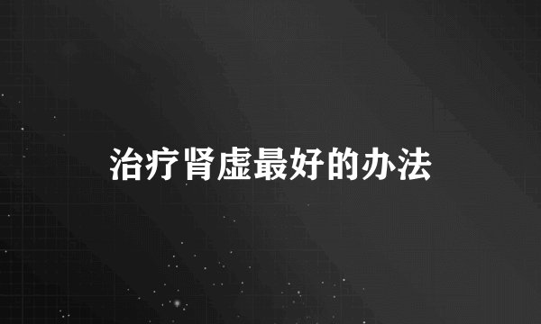 治疗肾虚最好的办法
