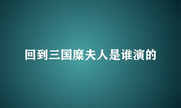 回到三国糜夫人是谁演的
