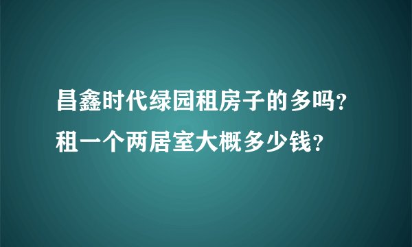 昌鑫时代绿园租房子的多吗？租一个两居室大概多少钱？