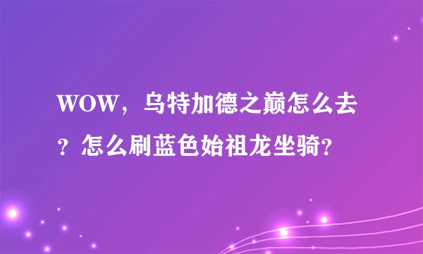 WOW，乌特加德之巅怎么去？怎么刷蓝色始祖龙坐骑？