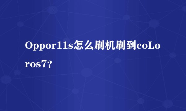 Oppor11s怎么刷机刷到coLoros7？