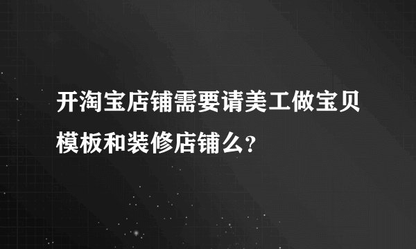 开淘宝店铺需要请美工做宝贝模板和装修店铺么？