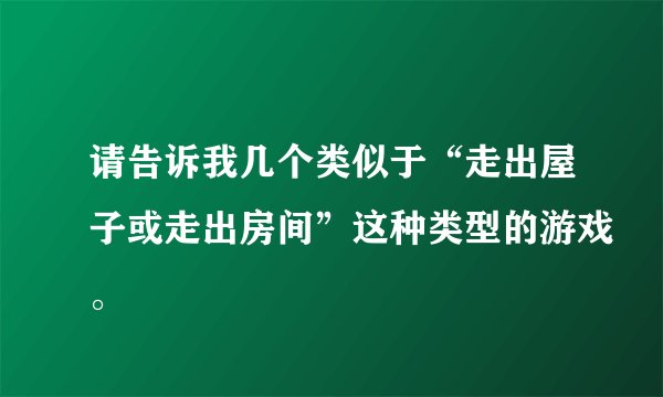 请告诉我几个类似于“走出屋子或走出房间”这种类型的游戏。