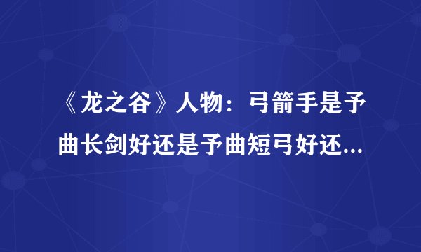 《龙之谷》人物：弓箭手是予曲长剑好还是予曲短弓好还是予曲十字弓好啊？