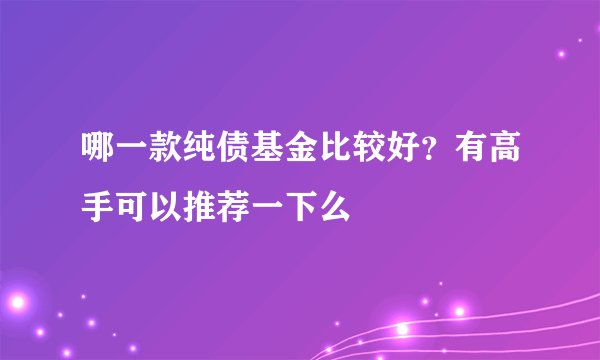 哪一款纯债基金比较好？有高手可以推荐一下么