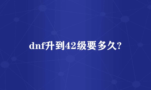 dnf升到42级要多久?