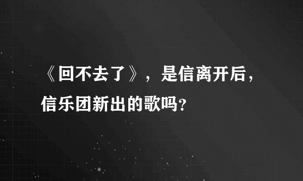 《回不去了》，是信离开后，信乐团新出的歌吗？