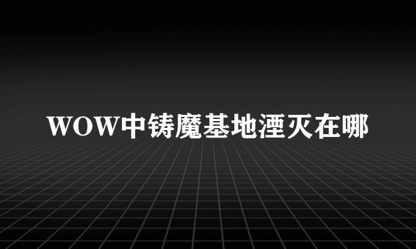 WOW中铸魔基地湮灭在哪