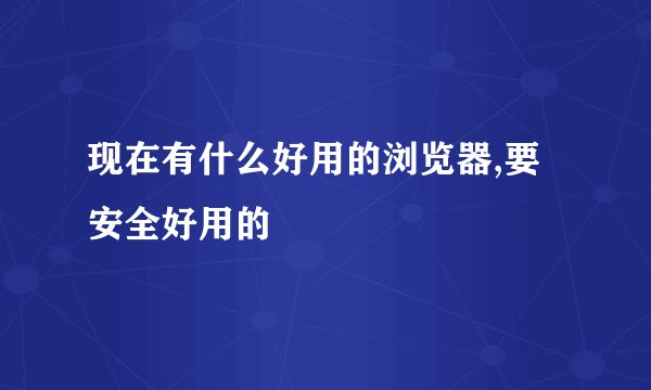 现在有什么好用的浏览器,要安全好用的