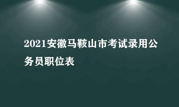 2021安徽马鞍山市考试录用公务员职位表