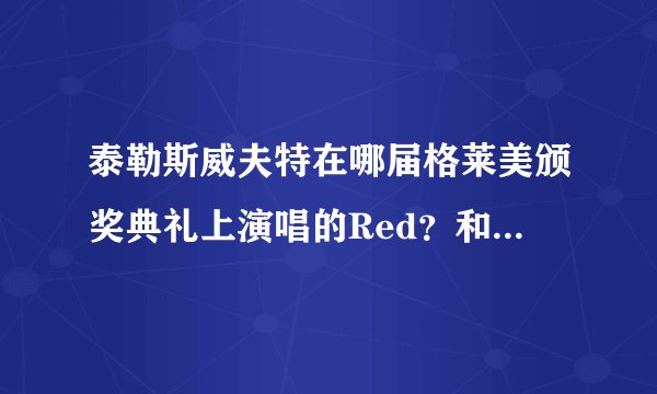 泰勒斯威夫特在哪届格莱美颁奖典礼上演唱的Red？和别人一起唱的
