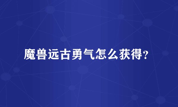 魔兽远古勇气怎么获得？