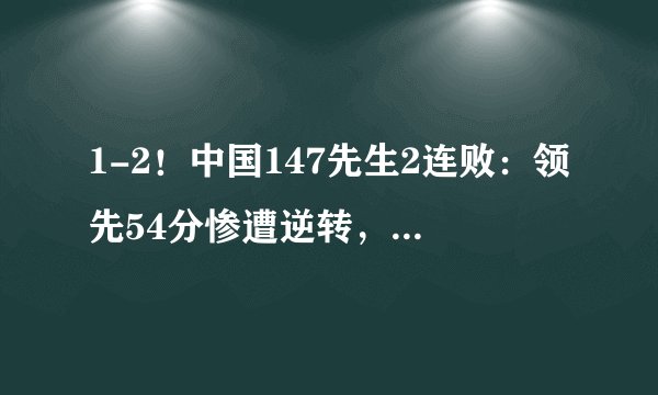 1-2！中国147先生2连败：领先54分惨遭逆转，被清台5分惜败！