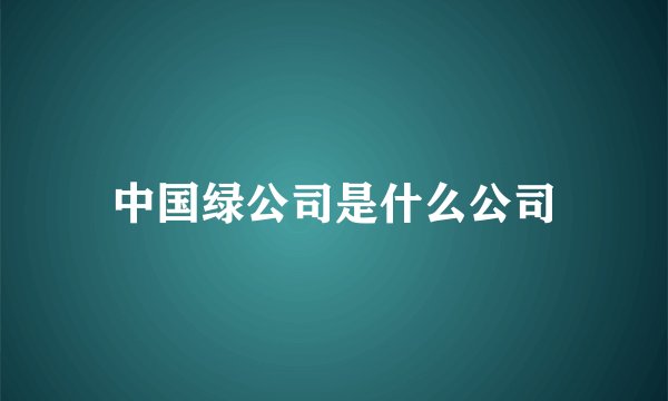 中国绿公司是什么公司