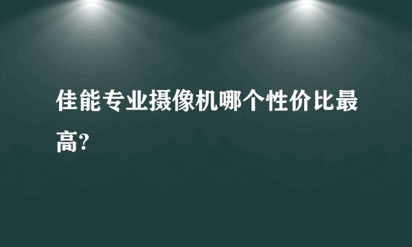 佳能专业摄像机哪个性价比最高?
