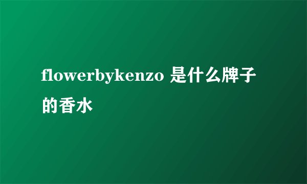 flowerbykenzo 是什么牌子的香水