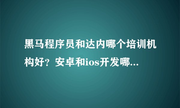 黑马程序员和达内哪个培训机构好？安卓和ios开发哪个更有前途？