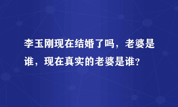 李玉刚现在结婚了吗，老婆是谁，现在真实的老婆是谁？