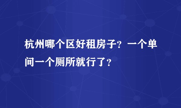 杭州哪个区好租房子？一个单间一个厕所就行了？