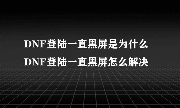 DNF登陆一直黑屏是为什么 DNF登陆一直黑屏怎么解决