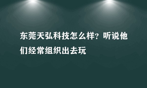 东莞天弘科技怎么样？听说他们经常组织出去玩