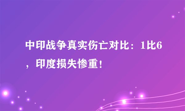 中印战争真实伤亡对比：1比6，印度损失惨重！