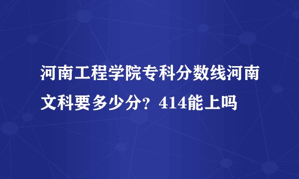 河南工程学院专科分数线河南文科要多少分？414能上吗