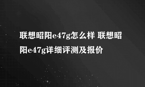 联想昭阳e47g怎么样 联想昭阳e47g详细评测及报价