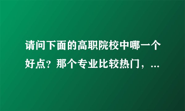 请问下面的高职院校中哪一个好点？那个专业比较热门，就业易待遇高？