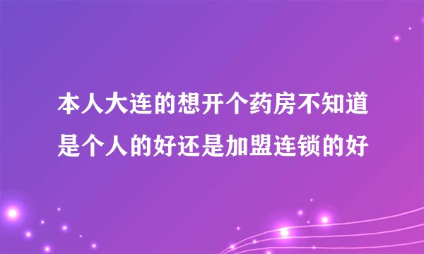 本人大连的想开个药房不知道是个人的好还是加盟连锁的好