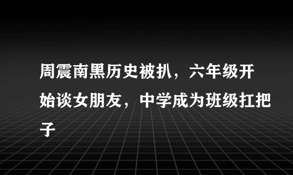 周震南黑历史被扒，六年级开始谈女朋友，中学成为班级扛把子