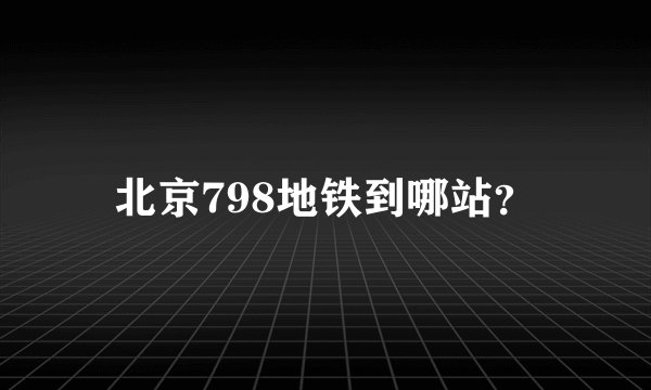 北京798地铁到哪站？