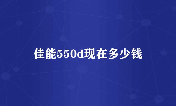 佳能550d现在多少钱