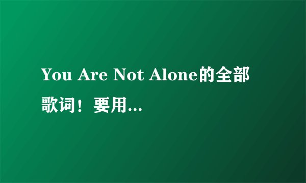 You Are Not Alone的全部歌词！要用中文来一句一句的写出来！
