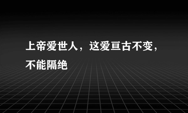 上帝爱世人，这爱亘古不变，不能隔绝