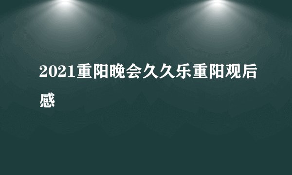 2021重阳晚会久久乐重阳观后感