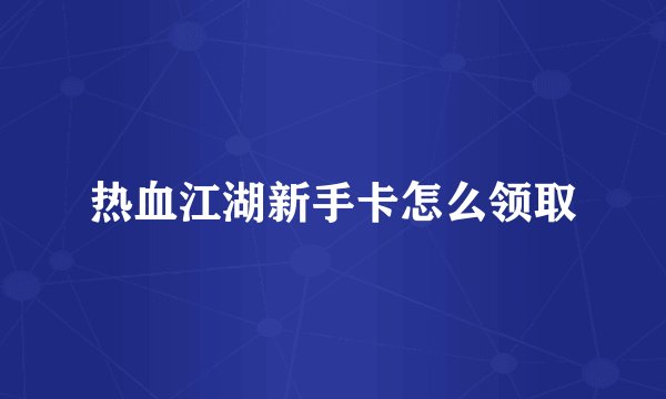 热血江湖新手卡怎么领取