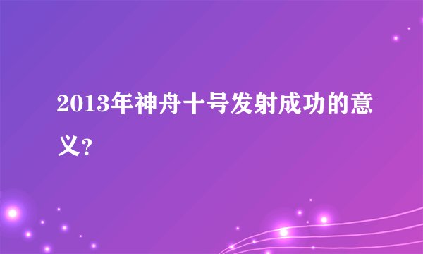2013年神舟十号发射成功的意义？