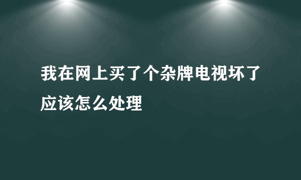 我在网上买了个杂牌电视坏了应该怎么处理