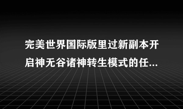 完美世界国际版里过新副本开启神无谷诸神转生模式的任务有什么技巧和诀窍？