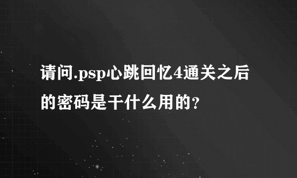 请问.psp心跳回忆4通关之后的密码是干什么用的？