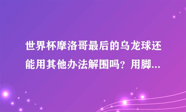 世界杯摩洛哥最后的乌龙球还能用其他办法解围吗？用脚用身躯是否比较有把握解围？