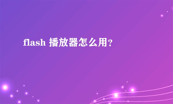 flash 播放器怎么用？