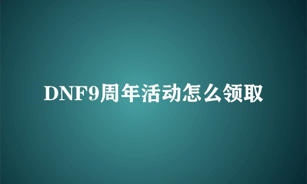 DNF9周年活动怎么领取