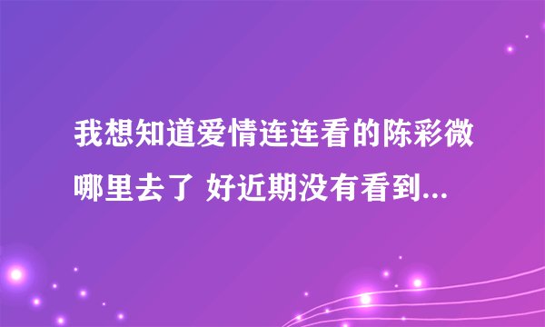 我想知道爱情连连看的陈彩微哪里去了 好近期没有看到她了 好想她哦 好怕被牵手了