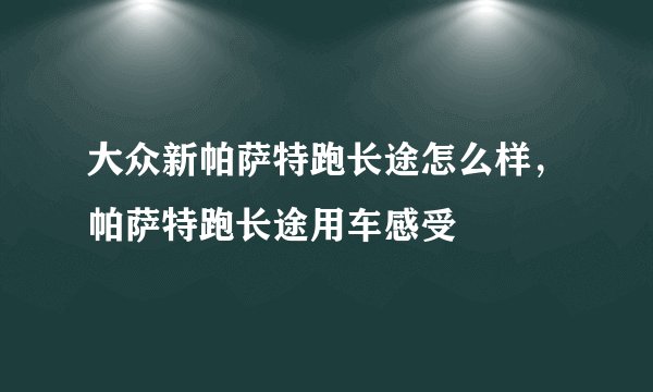 大众新帕萨特跑长途怎么样，帕萨特跑长途用车感受