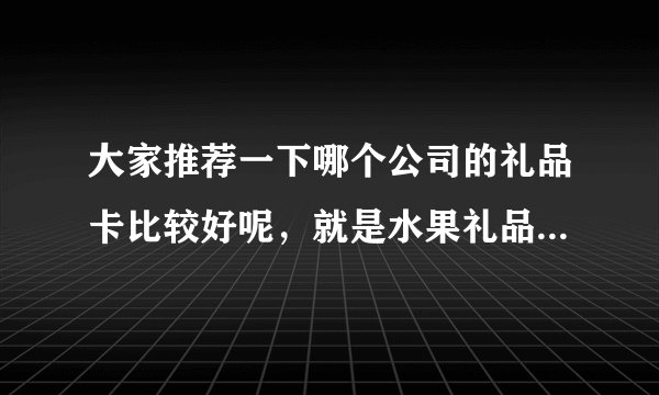 大家推荐一下哪个公司的礼品卡比较好呢，就是水果礼品卡，干果礼品卡之类的？
