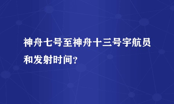 神舟七号至神舟十三号宇航员和发射时间？
