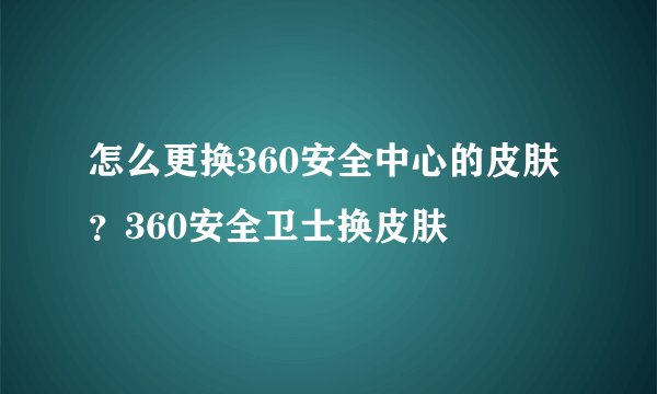 怎么更换360安全中心的皮肤？360安全卫士换皮肤